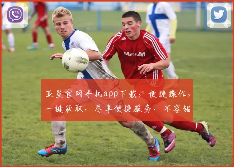 亚星官网手机app下载，便捷操作，一键获取，尽享便捷服务，不容错过