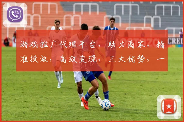 游戏推广代理平台，助力商家，精准投放，高效变现，三大优势，一站式服务
