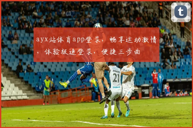 ayx站体育app登录，畅享运动激情，体验极速登录，便捷三步曲