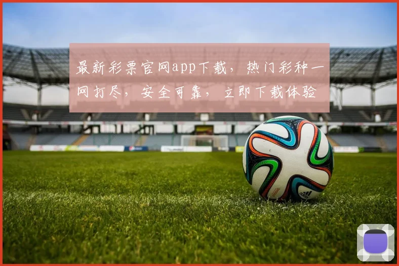 最新彩票官网app下载，热门彩种一网打尽，安全可靠，立即下载体验