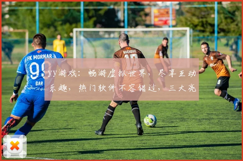 yy游戏：畅游虚拟世界，尽享互动乐趣，热门软件不容错过，三大亮点解析