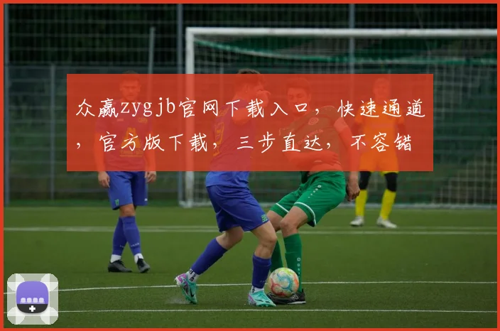 众赢zygjb官网下载入口，快速通道，官方版下载，三步直达，不容错过，体验非凡