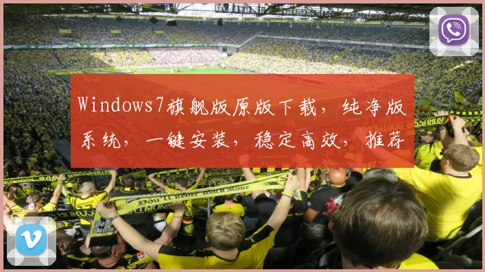 Windows7旗舰版原版下载，纯净版系统，一键安装，稳定高效，推荐必备