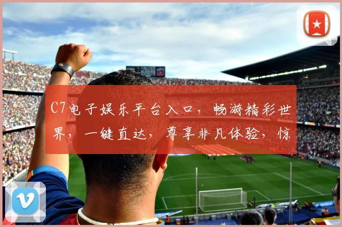 C7电子娱乐平台入口，畅游精彩世界，一键直达，尊享非凡体验，惊喜不断，尽在掌握