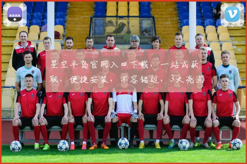 星空半岛官网入口下载，一站式获取，便捷安装，不容错过，3大亮点，惊喜不断