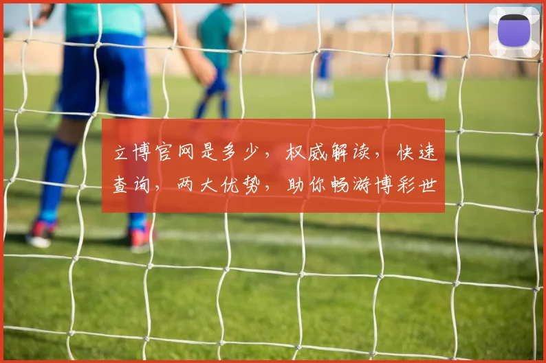 立博官网是多少，权威解读，快速查询，两大优势，助你畅游博彩世界，一网打尽