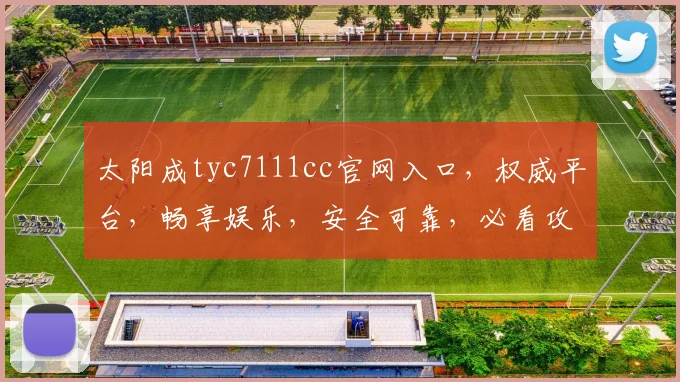 太阳成tyc7111cc官网入口，权威平台，畅享娱乐，安全可靠，必看攻略