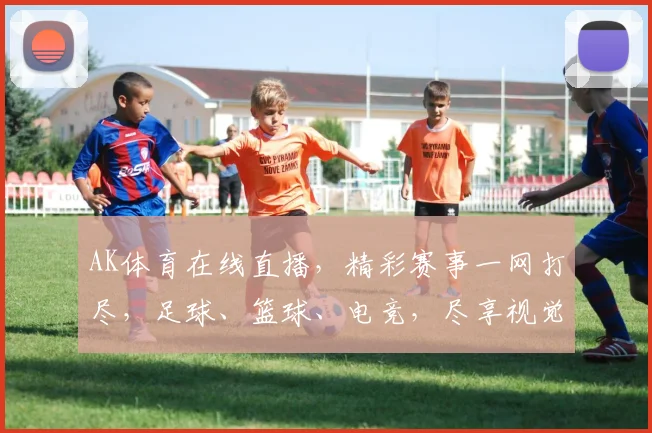 AK体育在线直播，精彩赛事一网打尽，足球、篮球、电竞，尽享视觉盛宴，不容错过
