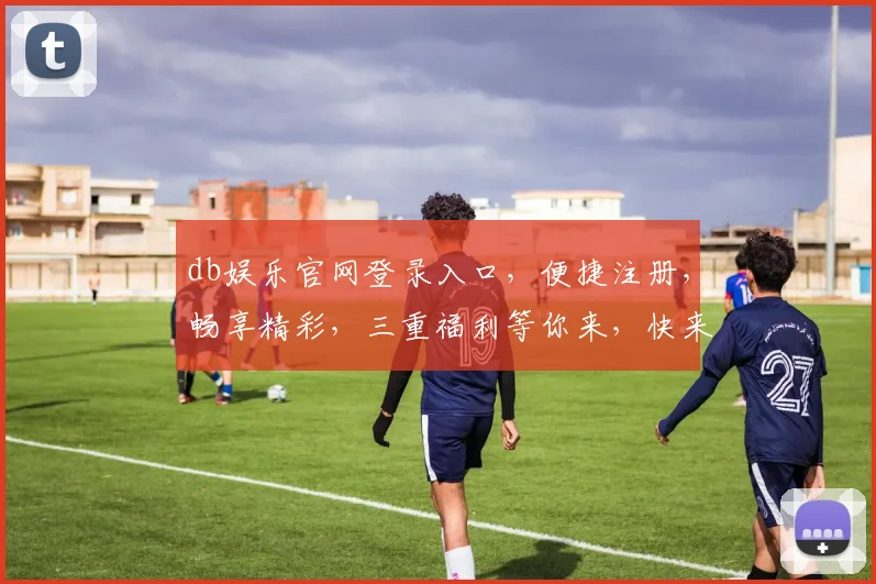 db娱乐官网登录入口，便捷注册，畅享精彩，三重福利等你来，快来体验