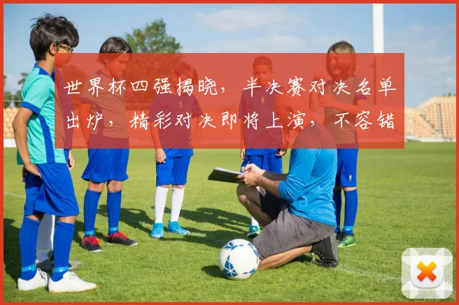 世界杯四强揭晓，半决赛对决名单出炉，精彩对决即将上演，不容错过