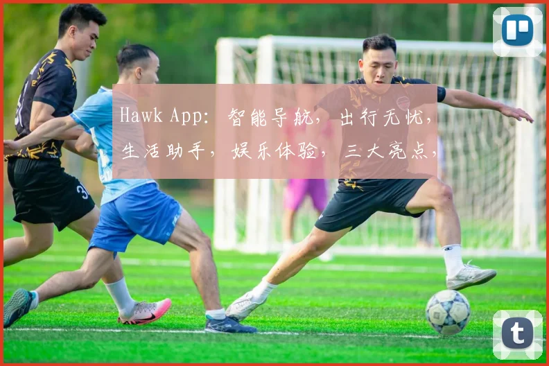 Hawk App：智能导航，出行无忧，生活助手，娱乐体验，三大亮点，一应俱全