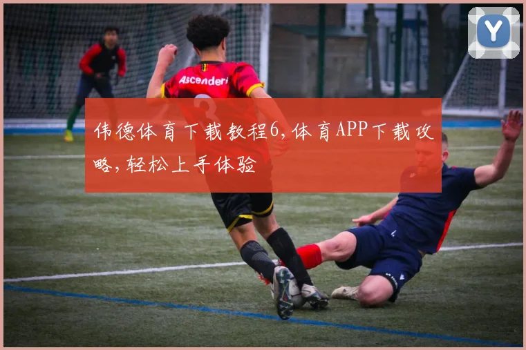 伟德体育下载教程6,体育APP下载攻略,轻松上手体验