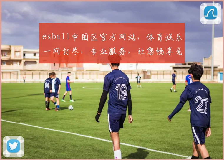 esball中国区官方网站，体育娱乐一网打尽，专业服务，让您畅享竞技盛宴，尽在esball