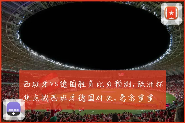 西班牙vs德国胜负比分预测,欧洲杯焦点战西班牙德国对决,悬念重重