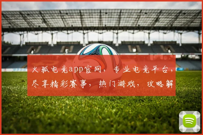 火狐电竞app官网，专业电竞平台，尽享精彩赛事，热门游戏，攻略解析，一应俱全，必看首选