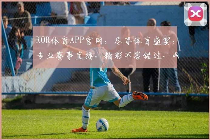 ROR体育APP官网，尽享体育盛宴，专业赛事直播，精彩不容错过，两大特色功能，体验非凡